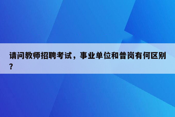 请问教师招聘考试，事业单位和普岗有何区别？