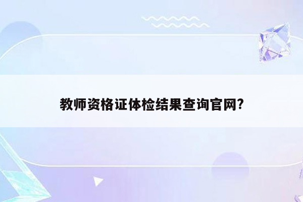 教师资格证体检结果查询官网?