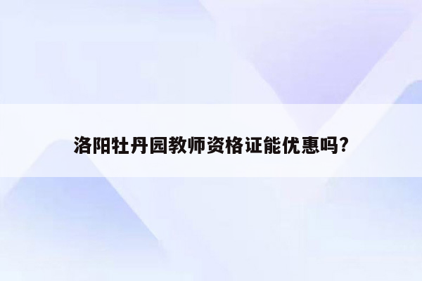 洛阳牡丹园教师资格证能优惠吗?