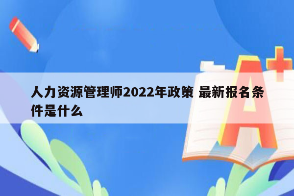 人力资源管理师2022年政策 最新报名条件是什么