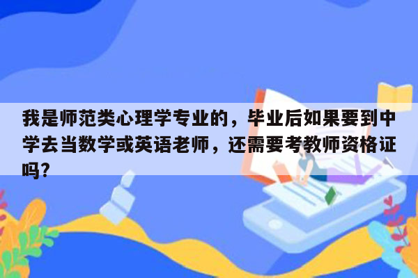 我是师范类心理学专业的，毕业后如果要到中学去当数学或英语老师，还需要考教师资格证吗?