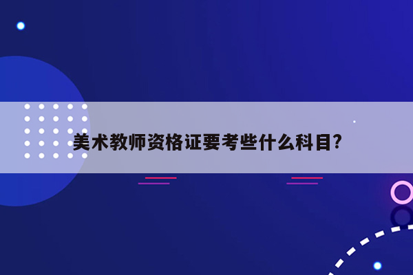 美术教师资格证要考些什么科目?