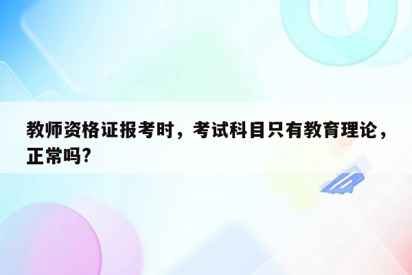 教师资格证报考时，考试科目只有教育理论，正常吗?