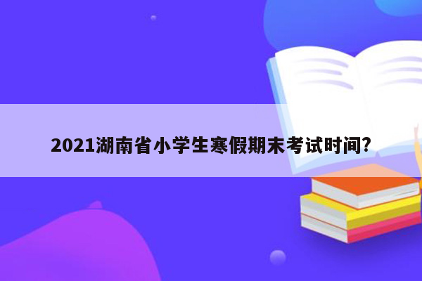 2021湖南省小学生寒假期末考试时间?