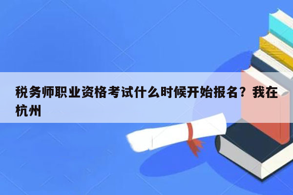 税务师职业资格考试什么时候开始报名？我在杭州