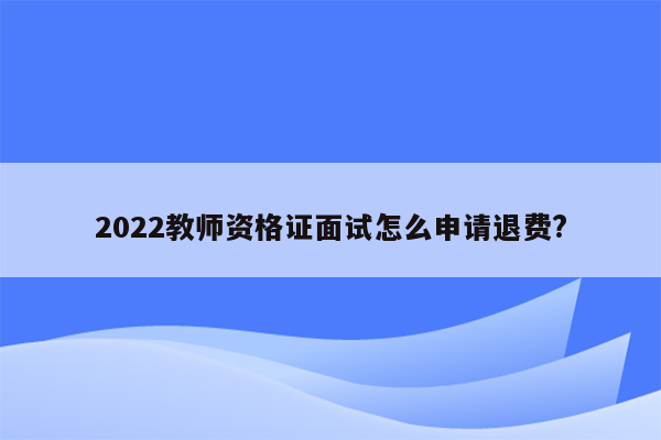 2022教师资格证面试怎么申请退费?