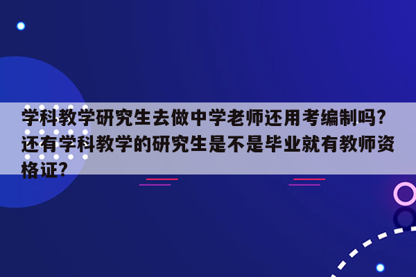 学科教学研究生去做中学老师还用考编制吗?还有学科教学的研究生是不是毕业就有教师资格证?