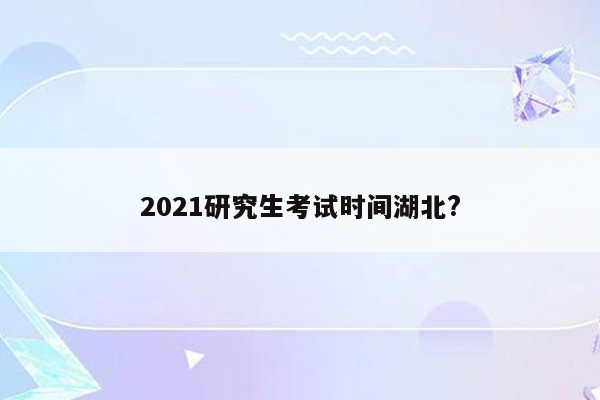 2021研究生考试时间湖北?