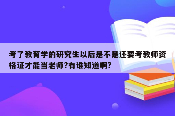 考了教育学的研究生以后是不是还要考教师资格证才能当老师?有谁知道啊?