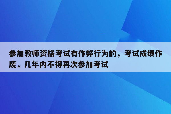 参加教师资格考试有作弊行为的，考试成绩作废，几年内不得再次参加考试