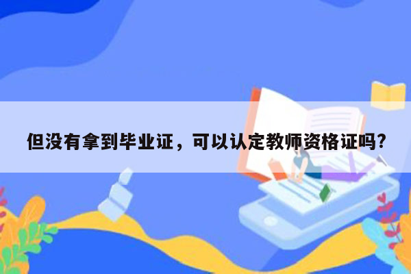 但没有拿到毕业证，可以认定教师资格证吗?