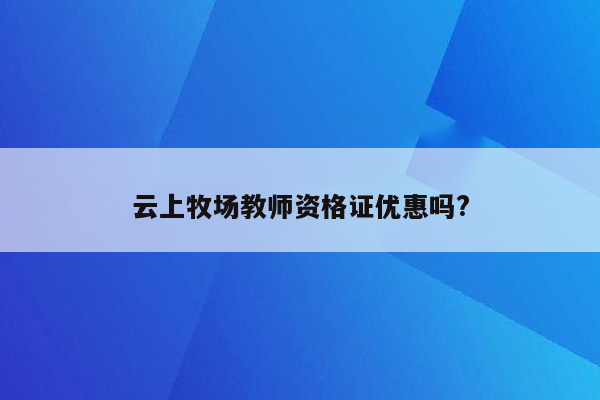 云上牧场教师资格证优惠吗?