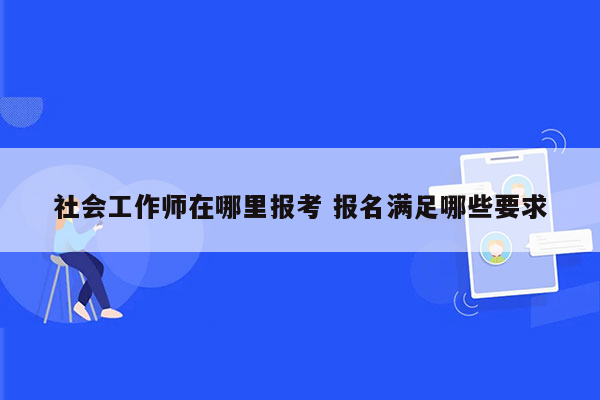 社会工作师在哪里报考 报名满足哪些要求