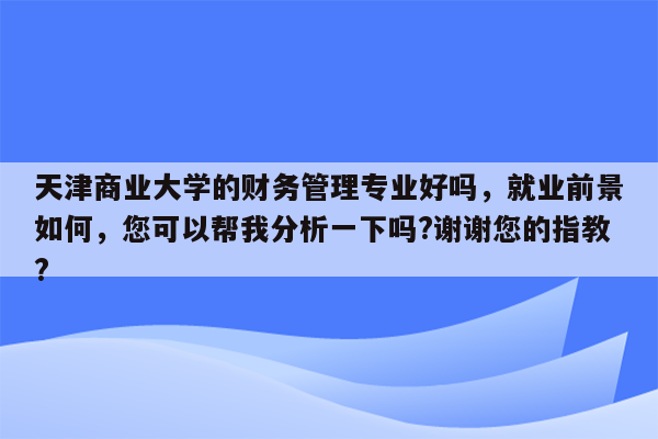 天津商业大学的财务管理专业好吗，就业前景如何，您可以帮我分析一下吗?谢谢您的指教?