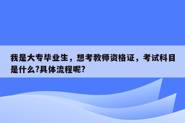 我是大专毕业生，想考教师资格证，考试科目是什么?具体流程呢?