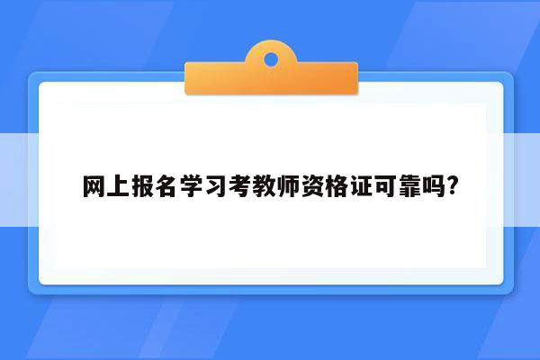 网上报名学习考教师资格证可靠吗?