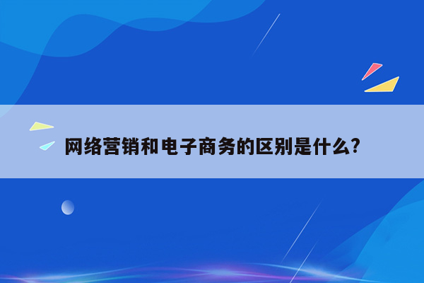 网络营销和电子商务的区别是什么?