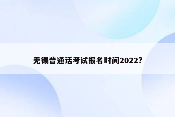 无锡普通话考试报名时间2022?