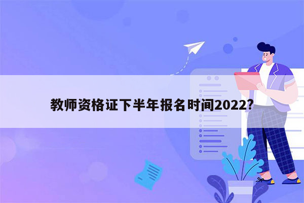 教师资格证下半年报名时间2022?