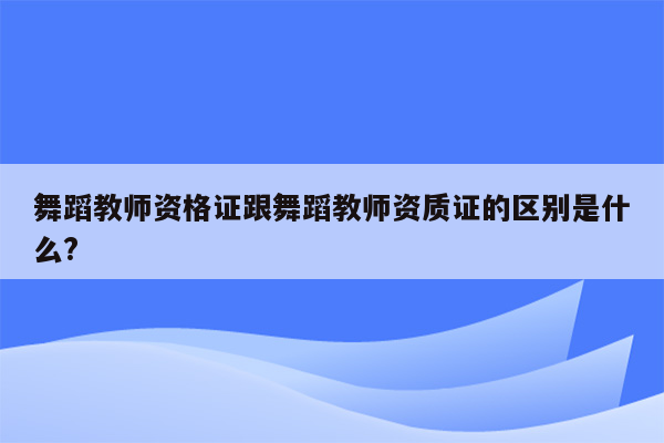 舞蹈教师资格证跟舞蹈教师资质证的区别是什么?