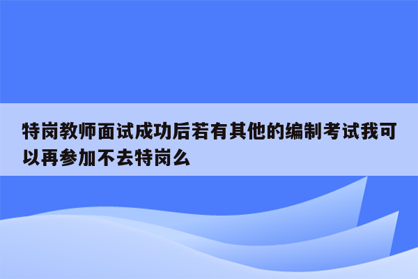 特岗教师面试成功后若有其他的编制考试我可以再参加不去特岗么