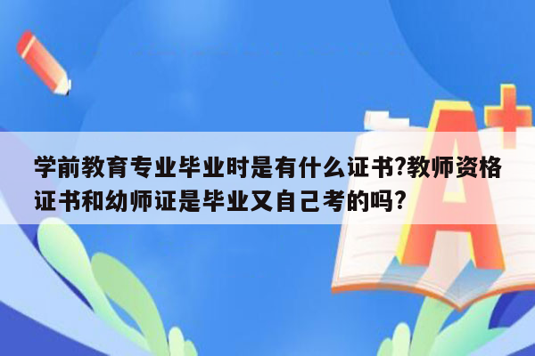 学前教育专业毕业时是有什么证书?教师资格证书和幼师证是毕业又自己考的吗?