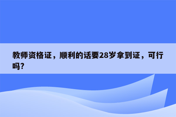 教师资格证，顺利的话要28岁拿到证，可行吗?