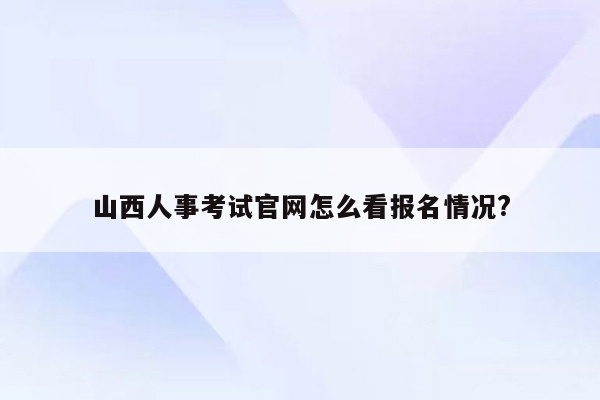 山西人事考试官网怎么看报名情况?