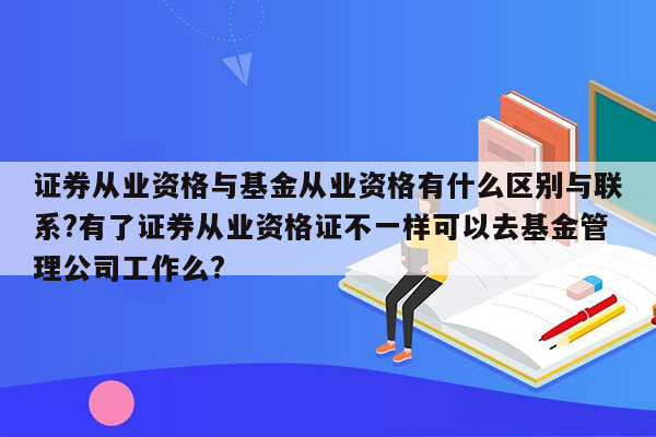 证券从业资格与基金从业资格有什么区别与联系?有了证券从业资格证不一样可以去基金管理公司工作么?