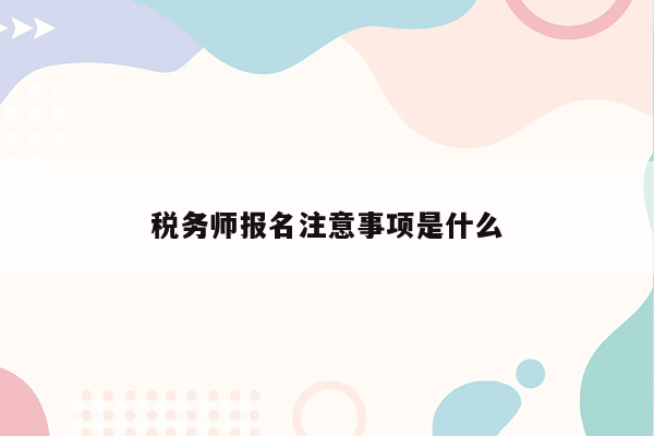 税务师报名注意事项是什么