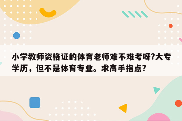 小学教师资格证的体育老师难不难考呀?大专学历，但不是体育专业。求高手指点?