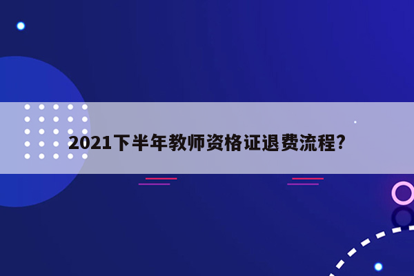 2021下半年教师资格证退费流程?