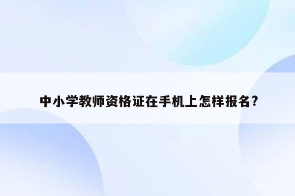 中小学教师资格证在手机上怎样报名?