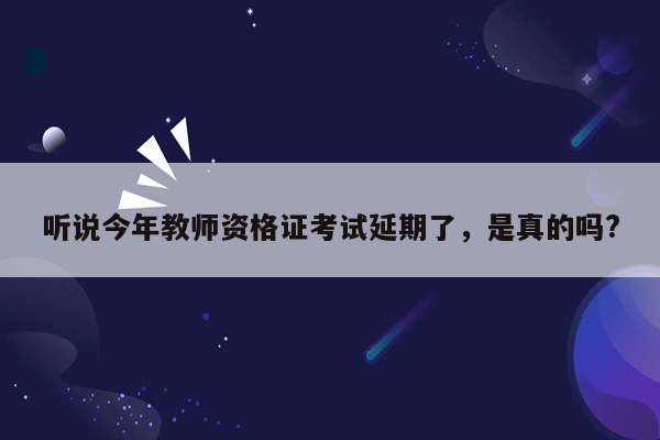 听说今年教师资格证考试延期了，是真的吗?