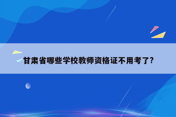 甘肃省哪些学校教师资格证不用考了?