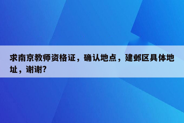 求南京教师资格证，确认地点，建邺区具体地址，谢谢?