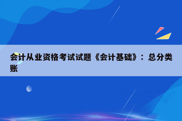 会计从业资格考试试题《会计基础》：总分类账