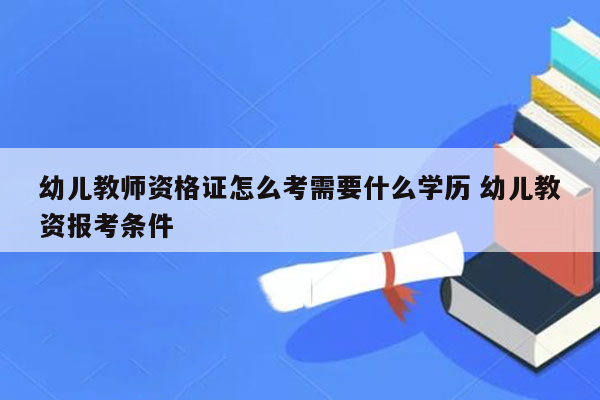 幼儿教师资格证怎么考需要什么学历 幼儿教资报考条件