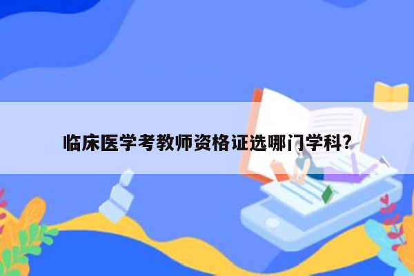 临床医学考教师资格证选哪门学科?