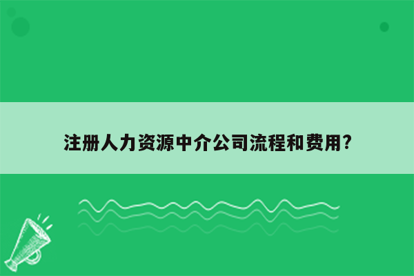 注册人力资源中介公司流程和费用?