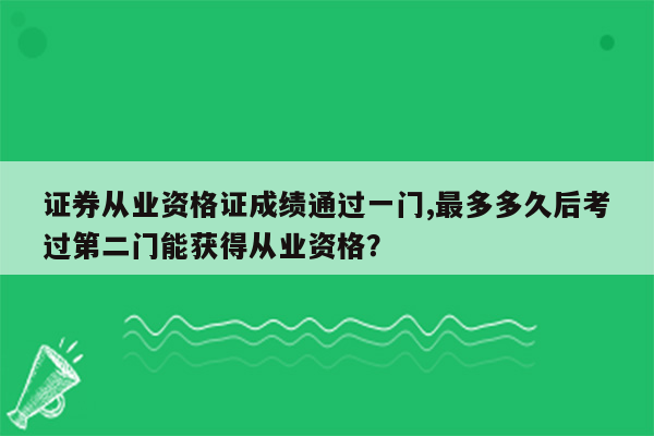 证券从业资格证成绩通过一门,最多多久后考过第二门能获得从业资格？