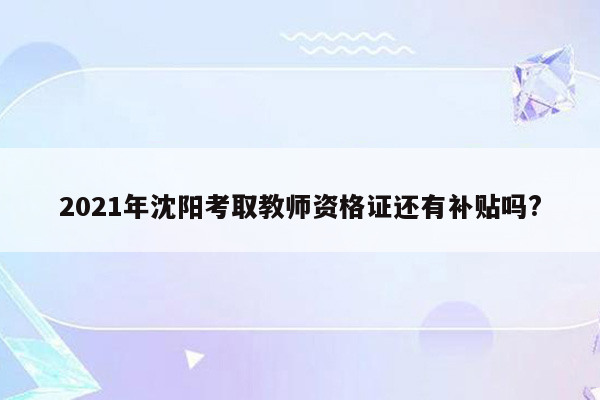 2021年沈阳考取教师资格证还有补贴吗?