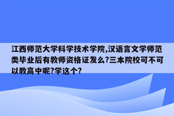 江西师范大学科学技术学院,汉语言文学师范类毕业后有教师资格证发么?三本院校可不可以教高中呢?学这个?