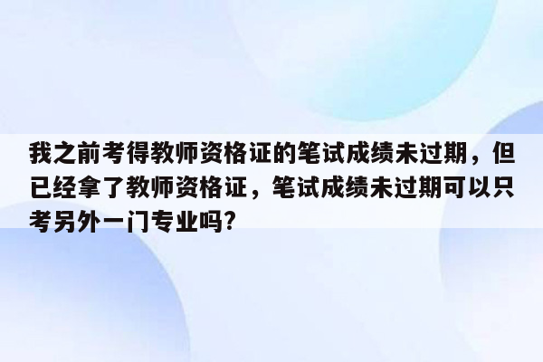 我之前考得教师资格证的笔试成绩未过期，但已经拿了教师资格证，笔试成绩未过期可以只考另外一门专业吗?