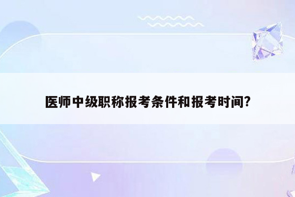 医师中级职称报考条件和报考时间?