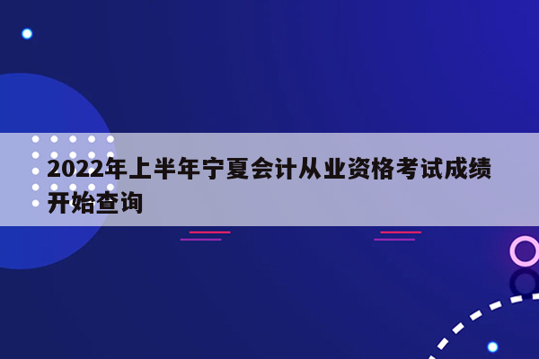 2022年上半年宁夏会计从业资格考试成绩开始查询