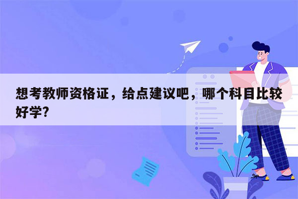 想考教师资格证，给点建议吧，哪个科目比较好学?