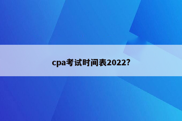 cpa考试时间表2022?