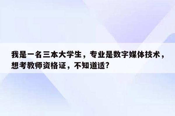 我是一名三本大学生，专业是数字媒体技术，想考教师资格证，不知道适?