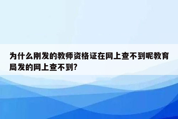 为什么刚发的教师资格证在网上查不到呢教育局发的网上查不到?